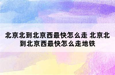 北京北到北京西最快怎么走 北京北到北京西最快怎么走地铁